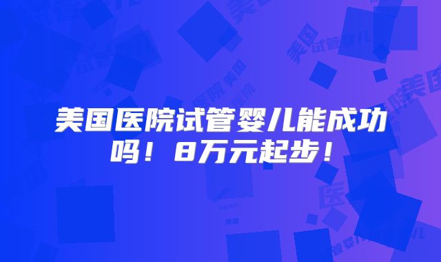 美国医院试管婴儿能成功吗！8万元起步！