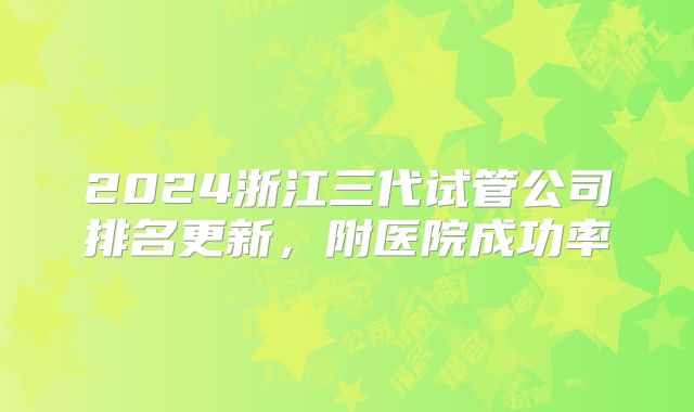 2024浙江三代试管公司排名更新，附医院成功率