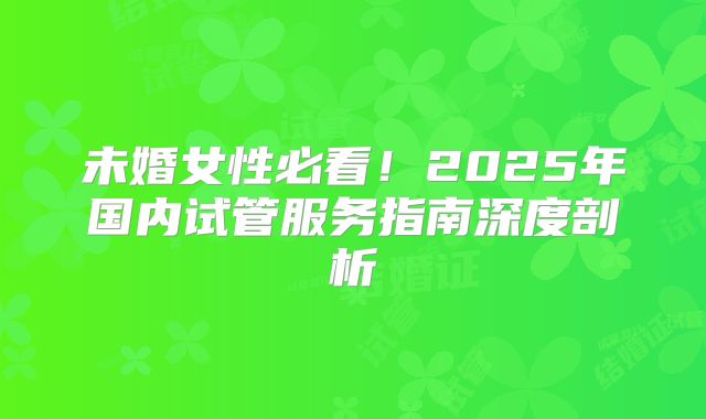 未婚女性必看!2025年国内试管服务指南深度剖析
