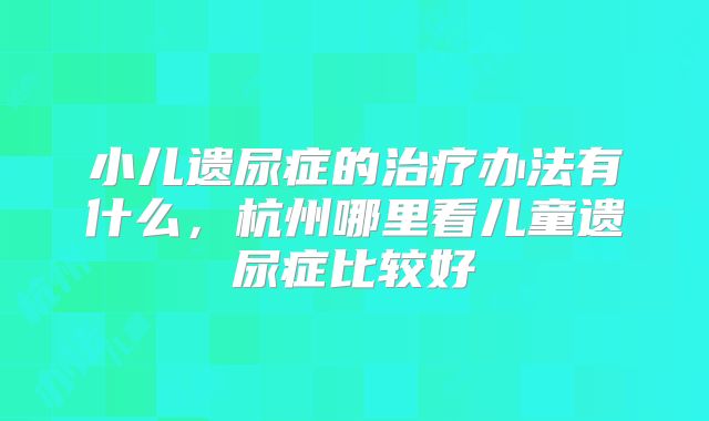 小儿遗尿症的治疗办法有什么，杭州哪里看儿童遗尿症比较好