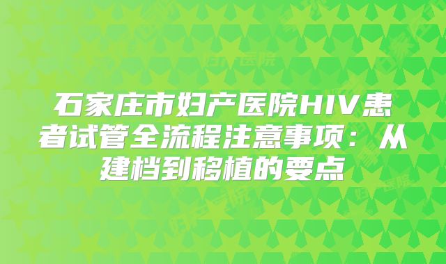 石家庄市妇产医院HIV患者试管全流程注意事项：从建档到移植的要点