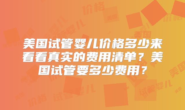 美国试管婴儿价格多少来看看真实的费用清单?美国试管要多少费用?