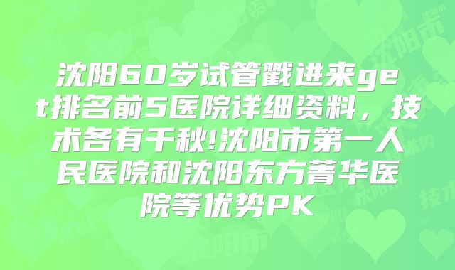 沈阳60岁试管戳进来get排名前5医院详细资料,技术各有千秋!沈阳市第一人民医院和沈阳东方菁华医院等优势PK