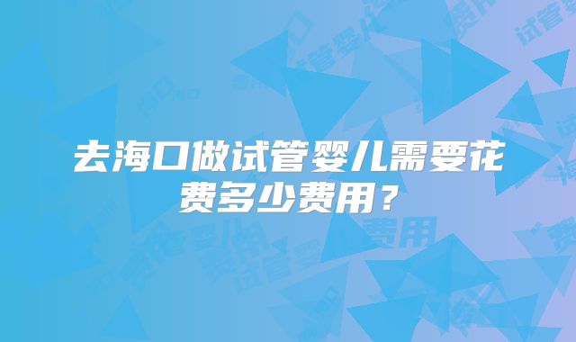 去海口做试管婴儿需要花费多少费用?