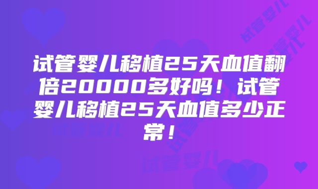 试管婴儿移植25天血值翻倍20000多好吗!试管婴儿移植25天血值多少正常!