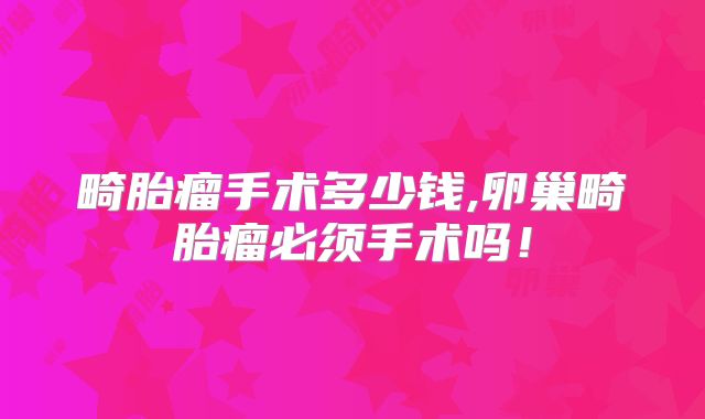 畸胎瘤手术多少钱,卵巢畸胎瘤必须手术吗！