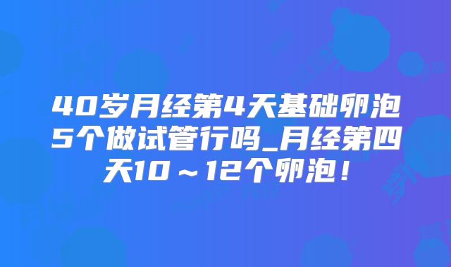 40岁月经第4天基础卵泡5个做试管行吗_月经第四天10～12个卵泡！