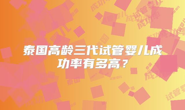 泰国高龄三代试管婴儿成功率有多高？