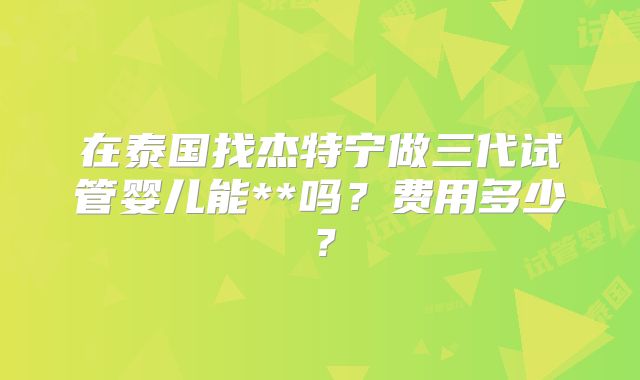 在泰国找杰特宁做三代试管婴儿能**吗?费用多少?