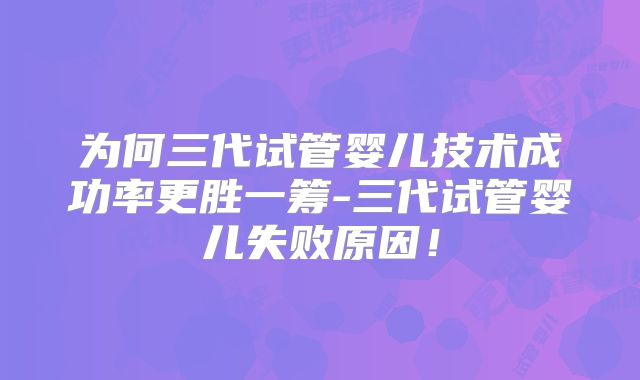 为何三代试管婴儿技术成功率更胜一筹-三代试管婴儿失败原因！