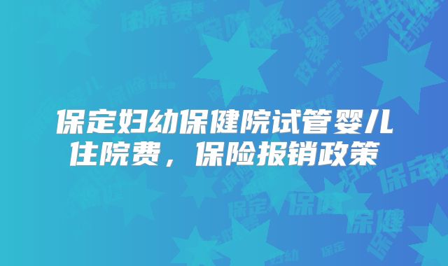 保定妇幼保健院试管婴儿住院费,保险报销政策