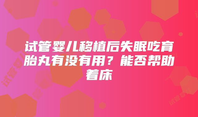 试管婴儿移植后失眠吃育胎丸有没有用？能否帮助着床
