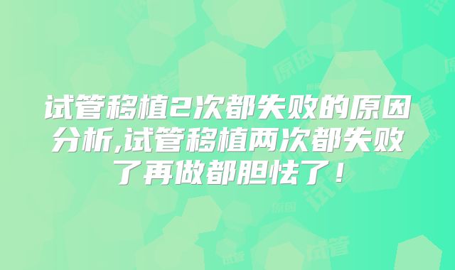 试管移植2次都失败的原因分析,试管移植两次都失败了再做都胆怯了!