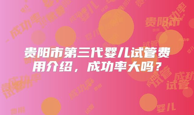 贵阳市第三代婴儿试管费用介绍，成功率大吗？