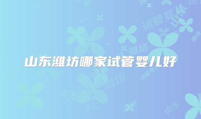 山东潍坊哪家试管婴儿好