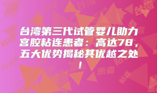 台湾第三代试管婴儿助力宫腔粘连患者：高达78，五大优势揭秘其优越之处！