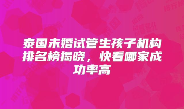 泰国未婚试管生孩子机构排名榜揭晓，快看哪家成功率高