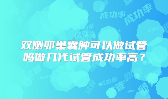 双侧卵巢囊肿可以做试管吗做几代试管成功率高？