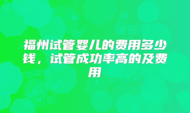 福州试管婴儿的费用多少钱，试管成功率高的及费用