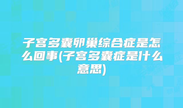子宫多囊卵巢综合症是怎么回事(子宫多囊症是什么意思)