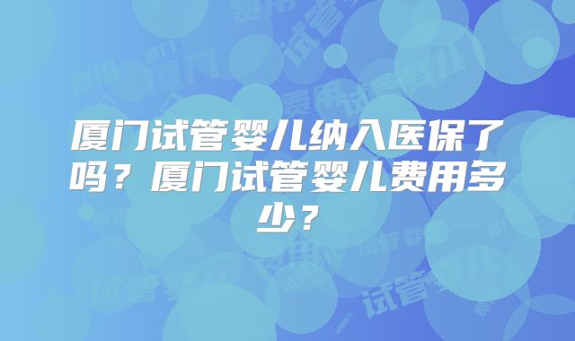 厦门试管婴儿纳入医保了吗？厦门试管婴儿费用多少？