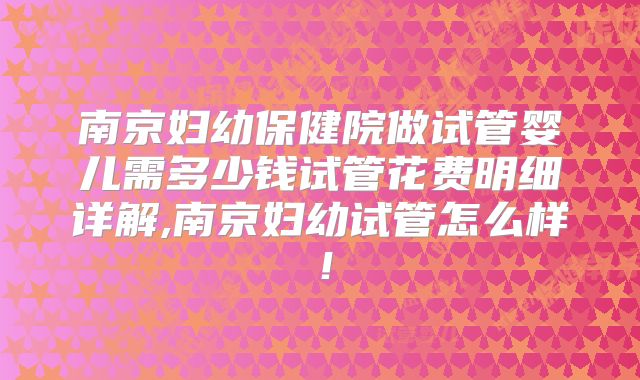 南京妇幼保健院做试管婴儿需多少钱试管花费明细详解,南京妇幼试管怎么样!
