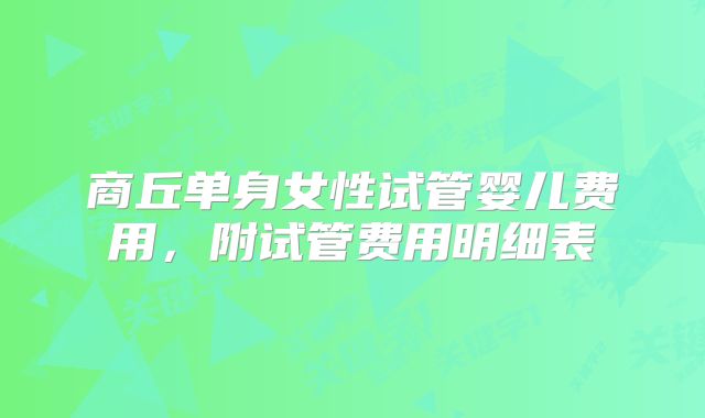 商丘单身女性试管婴儿费用,附试管费用明细表