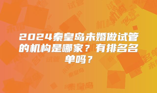 2024秦皇岛未婚做试管的机构是哪家?有排名名单吗?