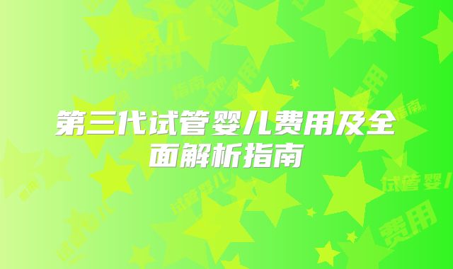 第三代试管婴儿费用及全面解析指南