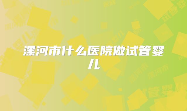 漯河市什么医院做试管婴儿