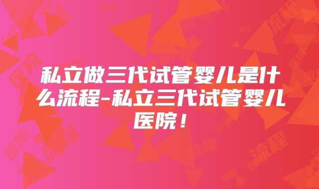 私立做三代试管婴儿是什么流程-私立三代试管婴儿医院！