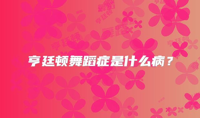 亨廷顿舞蹈症是什么病？