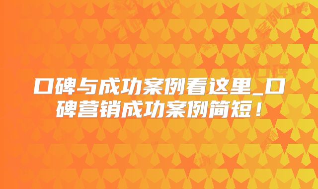 口碑与成功案例看这里_口碑营销成功案例简短!