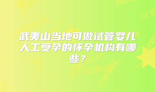 武夷山当地可做试管婴儿人工受孕的怀孕机构有哪些？