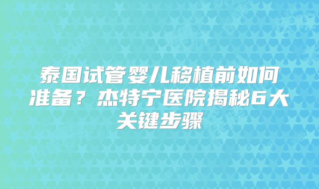 泰国试管婴儿移植前如何准备？杰特宁医院揭秘6大关键步骤