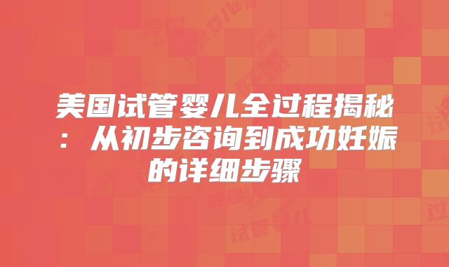 美国试管婴儿全过程揭秘：从初步咨询到成功妊娠的详细步骤
