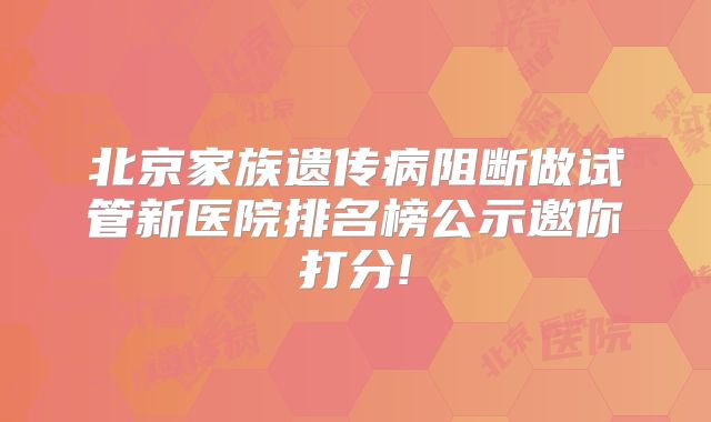 北京家族遗传病阻断做试管新医院排名榜公示邀你打分!