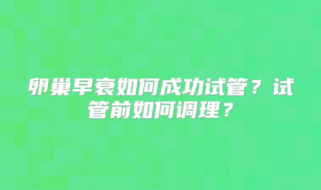 卵巢早衰如何成功试管？试管前如何调理？