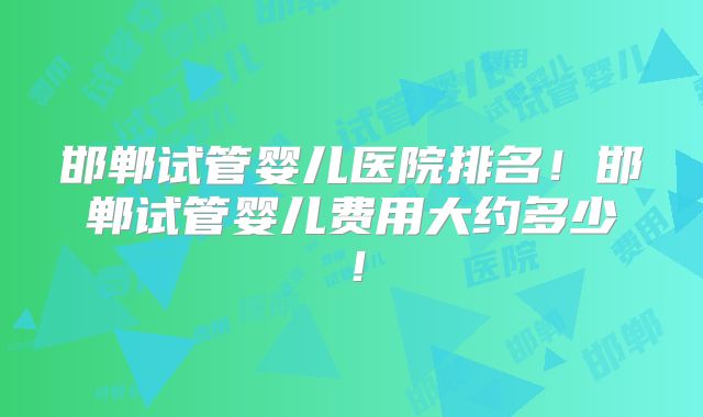邯郸试管婴儿医院排名!邯郸试管婴儿费用大约多少!
