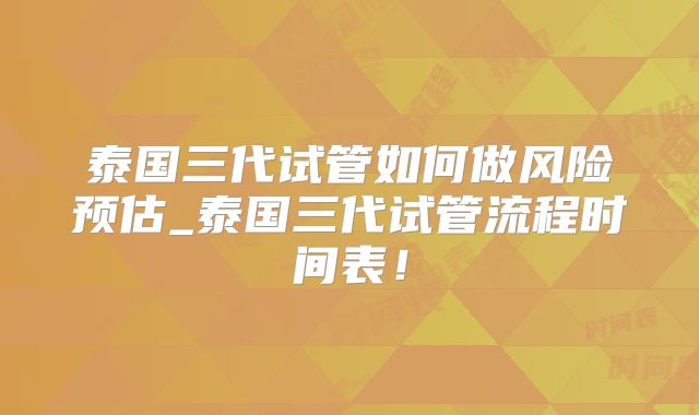 泰国三代试管如何做风险预估_泰国三代试管流程时间表！