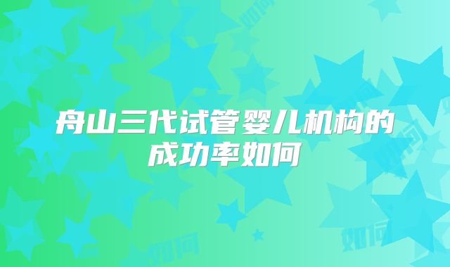 舟山三代试管婴儿机构的成功率如何