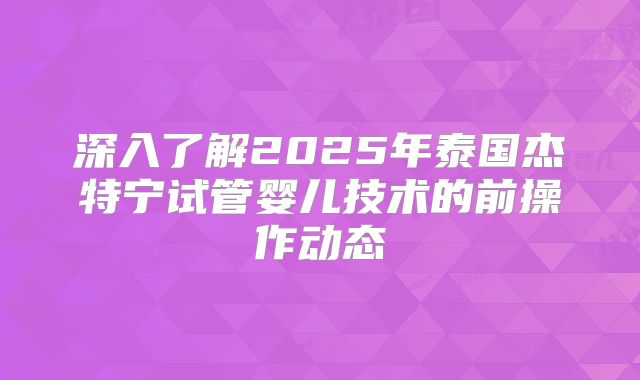 深入了解2025年泰国杰特宁试管婴儿技术的前操作动态