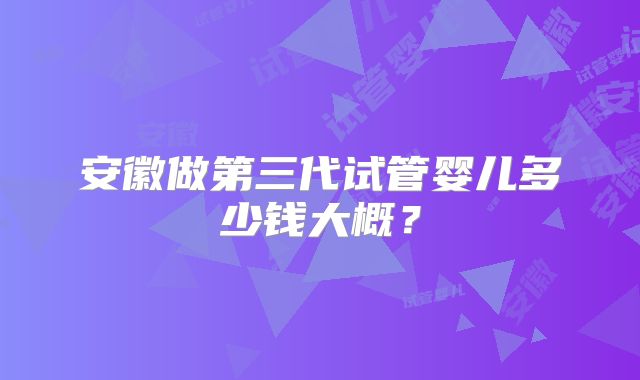安徽做第三代试管婴儿多少钱大概？