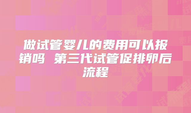 做试管婴儿的费用可以报销吗 第三代试管促排卵后流程