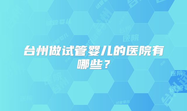 台州做试管婴儿的医院有哪些？