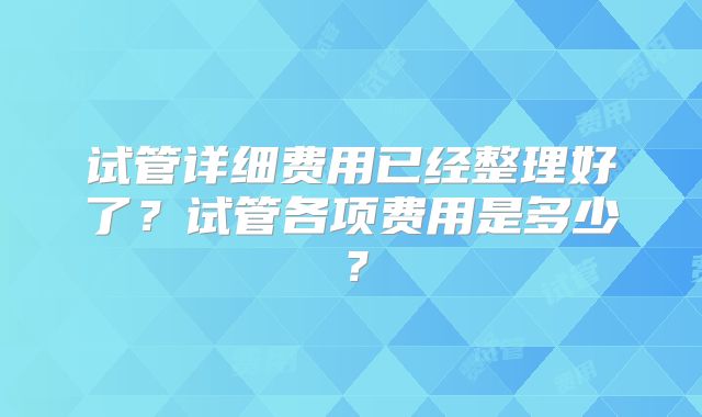 试管详细费用已经整理好了？试管各项费用是多少？