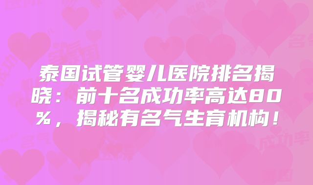 泰国试管婴儿医院排名揭晓：前十名成功率高达80%，揭秘有名气生育机构！