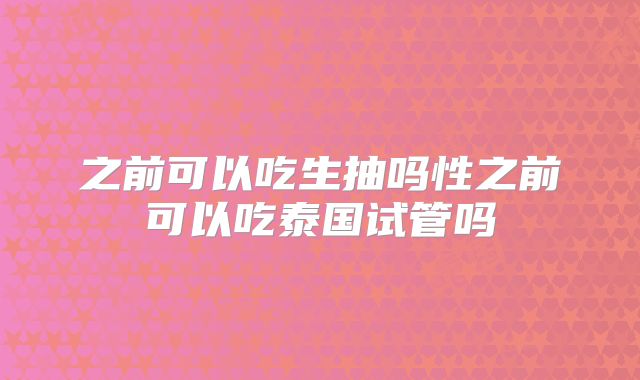 之前可以吃生抽吗性之前可以吃泰国试管吗
