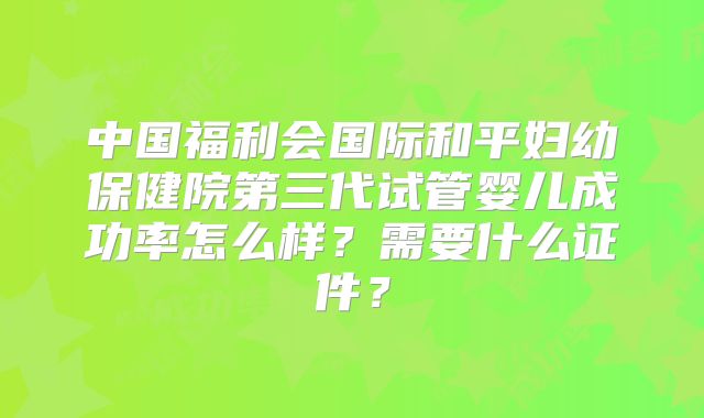中国福利会国际和平妇幼保健院第三代试管婴儿成功率怎么样？需要什么证件？