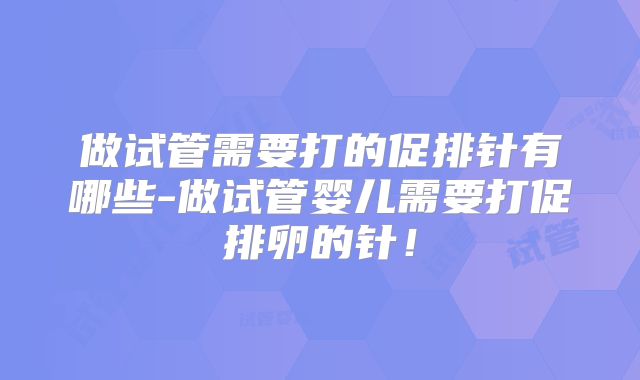 做试管需要打的促排针有哪些-做试管婴儿需要打促排卵的针！